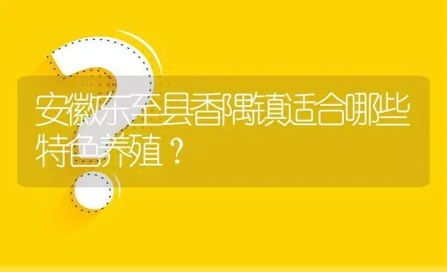 安徽东至县香隅镇适合哪些特色养殖? | 养殖问题解答