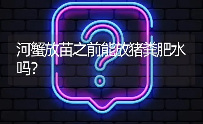 河蟹放苗之前能放猪粪肥水吗? | 养殖问题解答