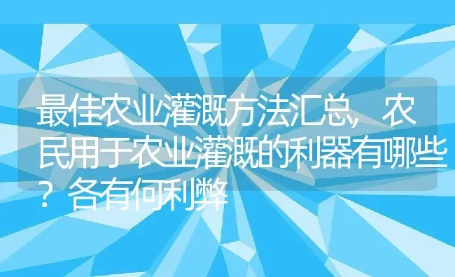 最佳农业灌溉方法汇总,农民用于农业灌溉的利器有哪些？各有何利弊 | 养殖常见问题