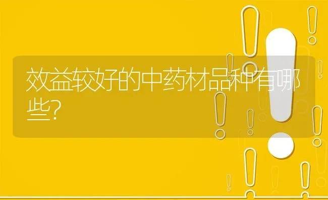 效益较好的中药材品种有哪些? | 养殖问题解答