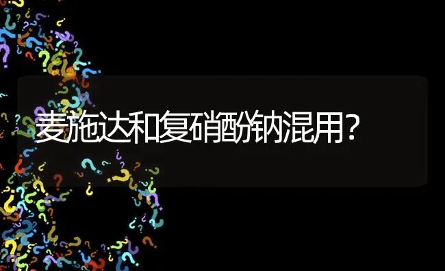 麦施达和复硝酚钠混用? | 养殖问题解答