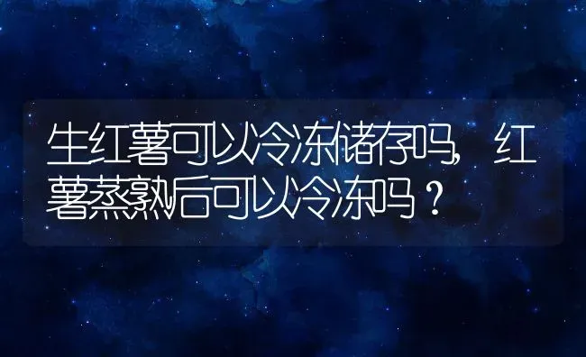 生红薯可以冷冻储存吗,红薯蒸熟后可以冷冻吗？ | 养殖常见问题