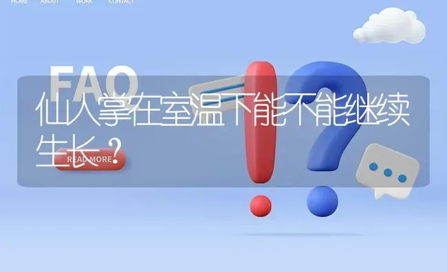 仙人掌在室温下能不能继续生长? | 养殖问题解答