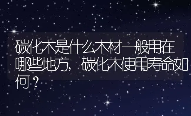 碳化木是什么木材一般用在哪些地方,碳化木使用寿命如何？ | 养殖常见问题