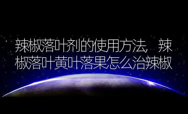 辣椒落叶剂的使用方法,辣椒落叶黄叶落果怎么治辣椒 | 养殖常见问题