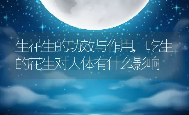 生花生的功效与作用,吃生的花生对人体有什么影响 | 养殖常见问题