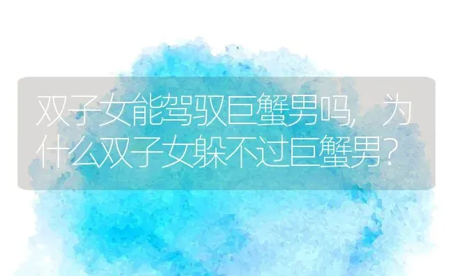 双子女能驾驭巨蟹男吗,为什么双子女躲不过巨蟹男？ | 养殖常见问题
