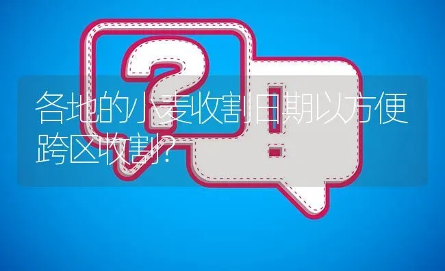 各地的小麦收割日期以方便跨区收割? | 养殖问题解答