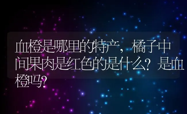 血橙是哪里的特产,橘子中间果肉是红色的是什么?是血橙吗？ | 养殖常见问题