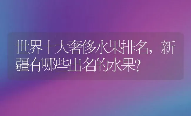 世界十大奢侈水果排名,新疆有哪些出名的水果？ | 养殖常见问题