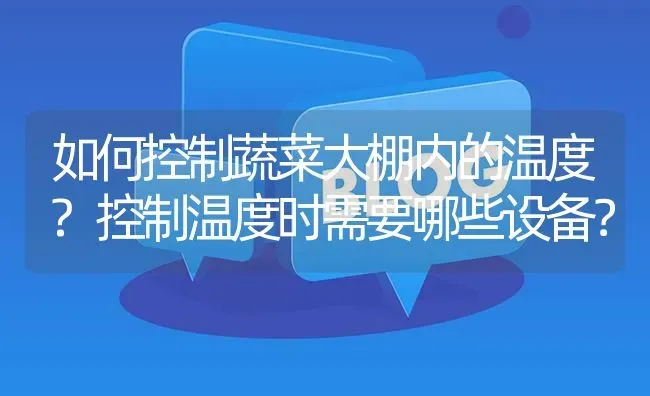 如何控制蔬菜大棚内的温度?控制温度时需要哪些设备? | 养殖问题解答