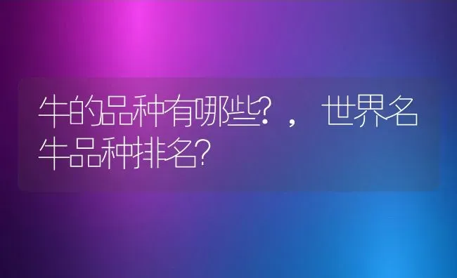 牛的品种有哪些?,世界名牛品种排名？ | 养殖常见问题