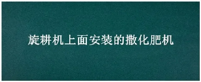 旋耕机上面安装的撒化肥机 | 农业答疑