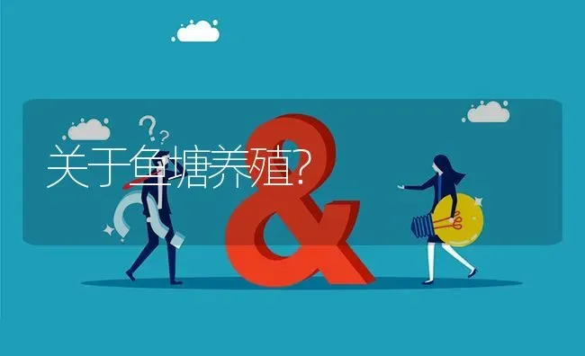 关于鱼塘养殖? | 养殖问题解答