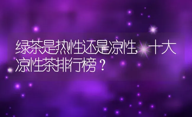 绿茶是热性还是凉性,十大凉性茶排行榜？ | 养殖常见问题