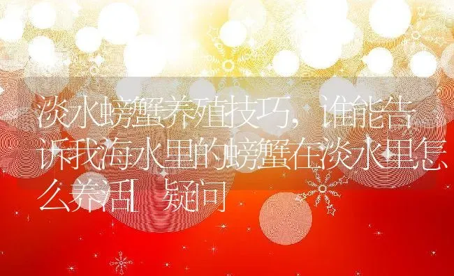 淡水螃蟹养殖技巧,谁能告诉我海水里的螃蟹在淡水里怎么养活[疑问 | 养殖常见问题