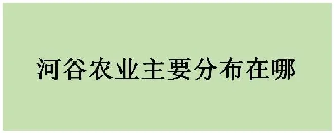 河谷农业主要分布在哪 | 农业常识