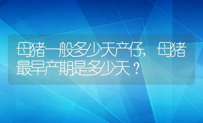 母猪一般多少天产仔,母猪最早产期是多少天？ | 养殖常见问题