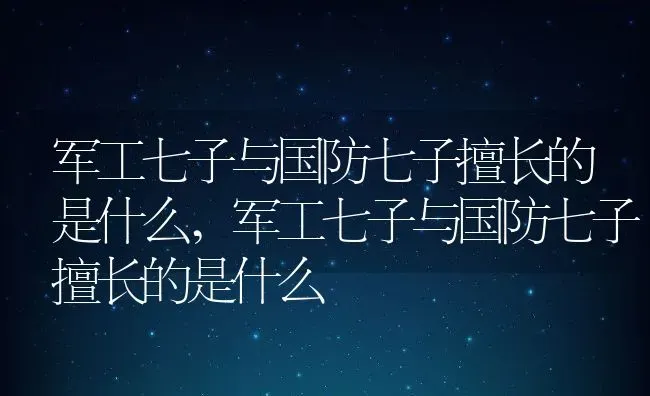 军工七子与国防七子擅长的是什么,军工七子与国防七子擅长的是什么 | 养殖常见问题