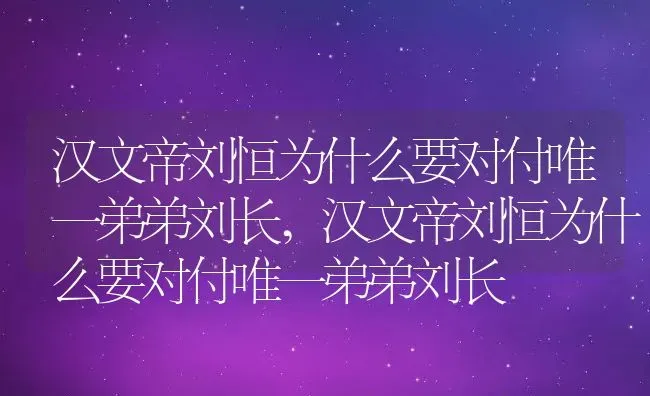汉文帝刘恒为什么要对付唯一弟弟刘长,汉文帝刘恒为什么要对付唯一弟弟刘长 | 养殖常见问题