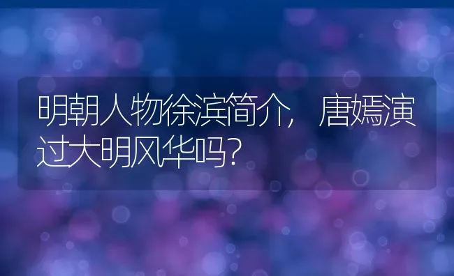 明朝人物徐滨简介,唐嫣演过大明风华吗？ | 养殖常见问题