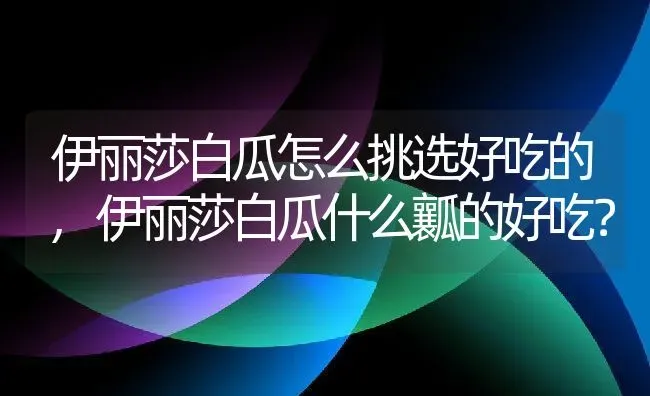 伊丽莎白瓜怎么挑选好吃的,伊丽莎白瓜什么瓤的好吃？ | 养殖常见问题