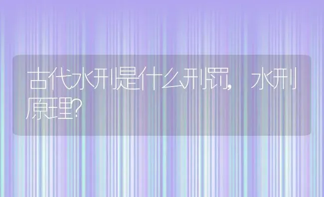 古代水刑是什么刑罚,水刑原理？ | 养殖常见问题