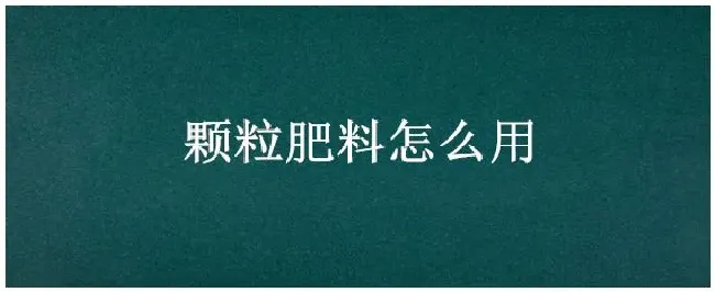 颗粒肥料怎么用 | 农业答疑