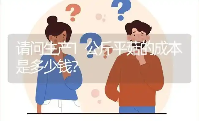 请问生产1公斤平菇的成本是多少钱? | 养殖问题解答