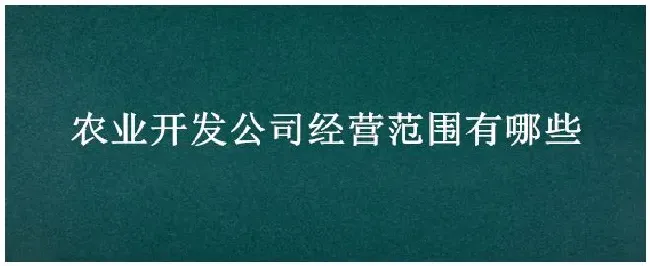 农业开发公司经营范围有哪些 | 三农问答