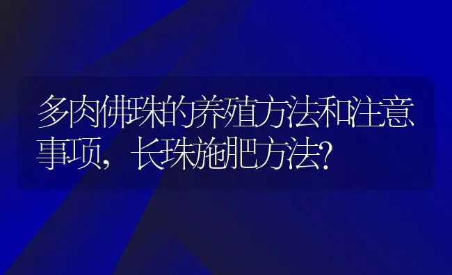多肉佛珠的养殖方法和注意事项,长珠施肥方法？ | 养殖常见问题