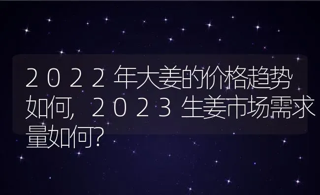 2022年大姜的价格趋势如何,2023生姜市场需求量如何？ | 养殖常见问题