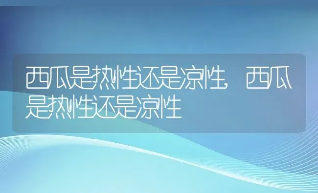 西瓜是热性还是凉性,西瓜是热性还是凉性 | 养殖常见问题