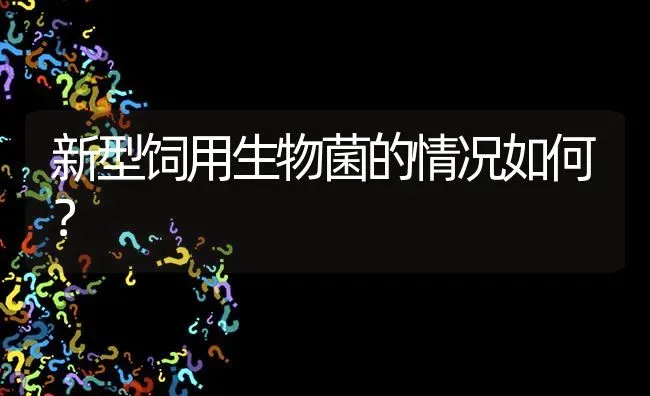 新型饲用生物菌的情况如何? | 养殖问题解答