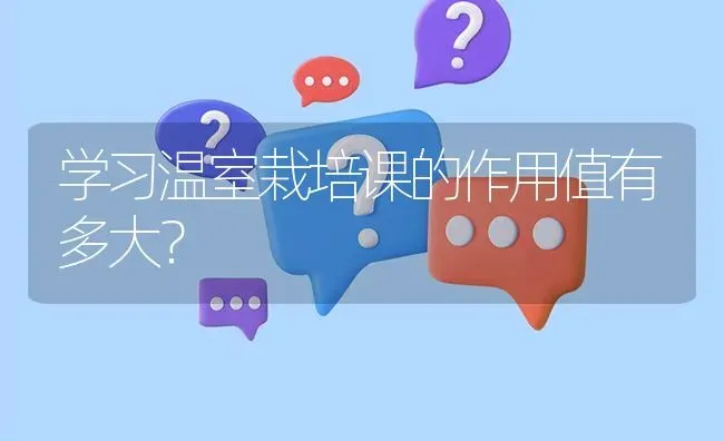 学习温室栽培课的作用值有多大? | 养殖问题解答