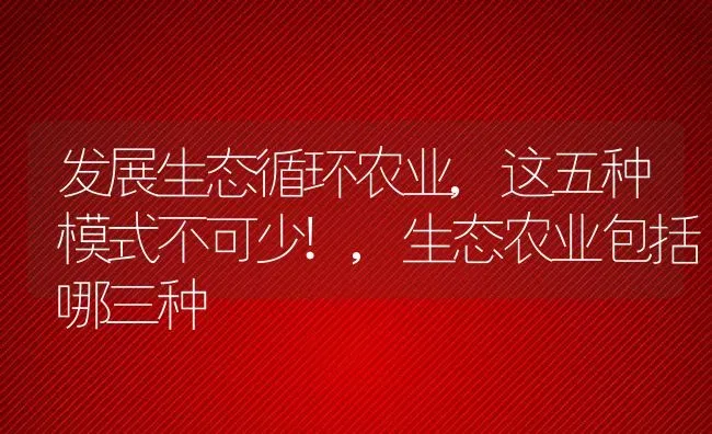 发展生态循环农业,这五种模式不可少!,生态农业包括哪三种 | 养殖常见问题