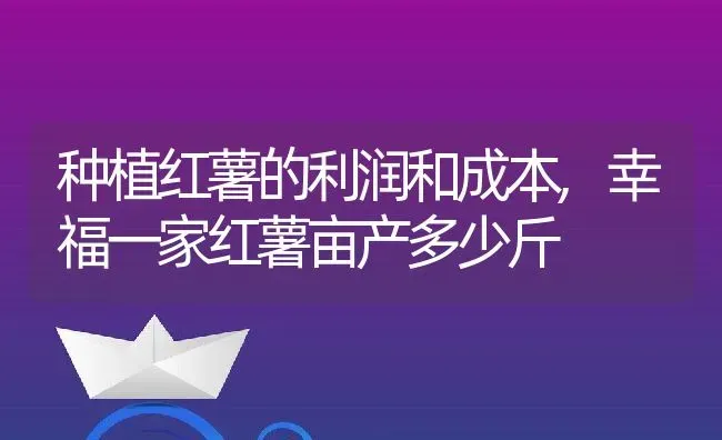 种植红薯的利润和成本,幸福一家红薯亩产多少斤 | 养殖常见问题