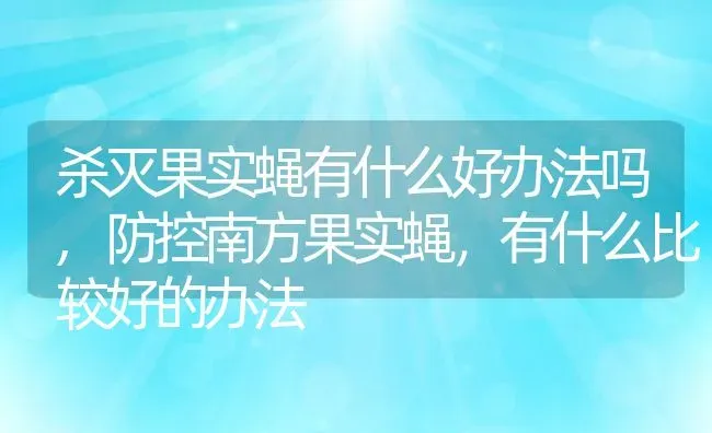 杀灭果实蝇有什么好办法吗,防控南方果实蝇，有什么比较好的办法 | 养殖常见问题