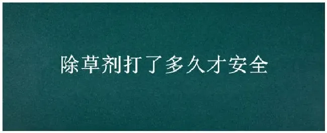 除草剂打了多久才安全 | 农业常识