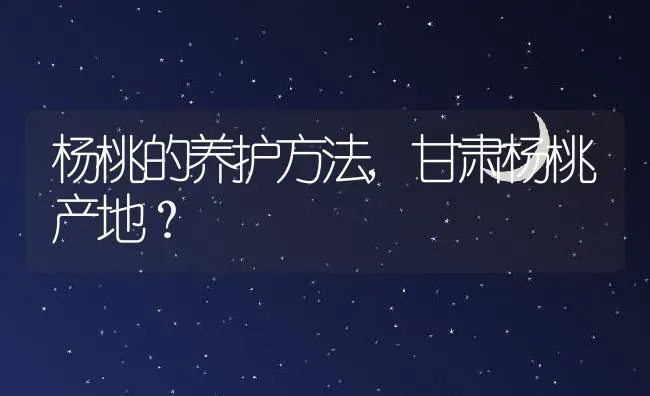 杨桃的养护方法,甘肃杨桃产地？ | 养殖常见问题