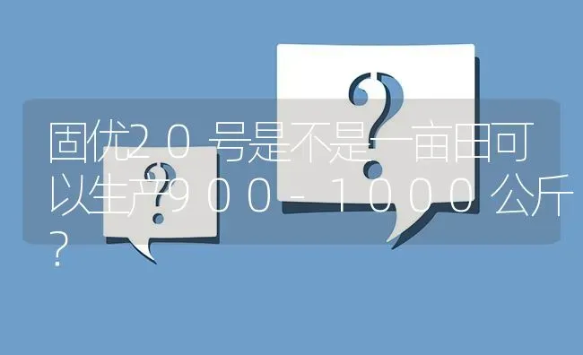 固优20号是不是一亩田可以生产900-1000公斤? | 养殖问题解答