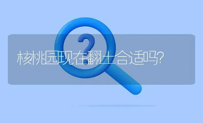 核桃园现在翻土合适吗? | 养殖问题解答