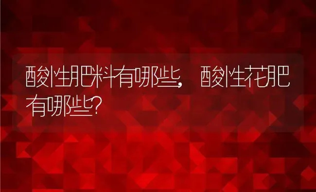 酸性肥料有哪些,酸性花肥有哪些？ | 养殖常见问题
