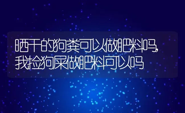 晒干的狗粪可以做肥料吗,我捡狗屎做肥料可以吗 | 养殖常见问题