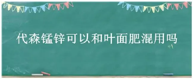 代森锰锌可以和叶面肥混用吗 | 科普知识