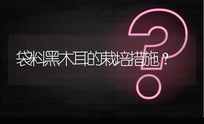 袋料黑木耳的栽培措施? | 养殖问题解答