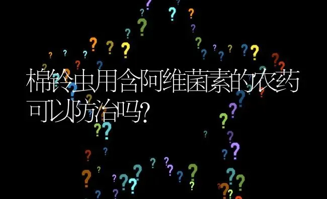 棉铃虫用含阿维菌素的农药可以防治吗? | 养殖问题解答