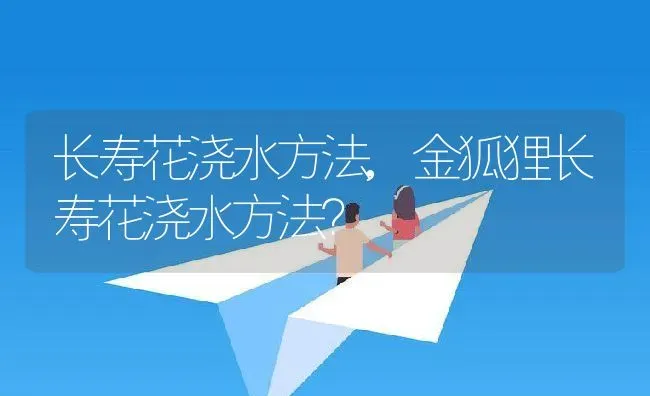 长寿花浇水方法,金狐狸长寿花浇水方法？ | 养殖常见问题