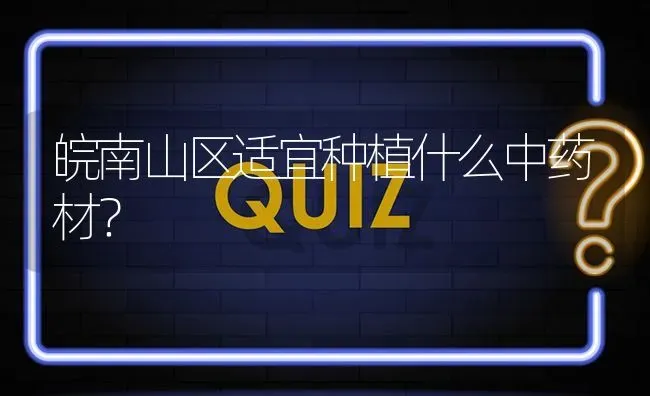 皖南山区适宜种植什么中药材? | 养殖问题解答