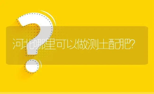 河北哪里可以做测土配肥? | 养殖问题解答